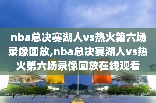 nba总决赛湖人vs热火第六场录像回放,nba总决赛湖人vs热火第六场录像回放在线观看