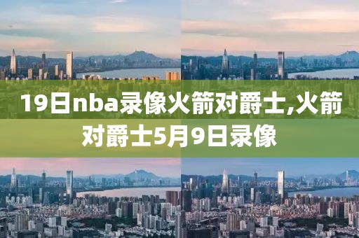 19日nba录像火箭对爵士,火箭对爵士5月9日录像