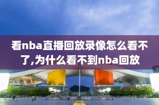 看nba直播回放录像怎么看不了,为什么看不到nba回放