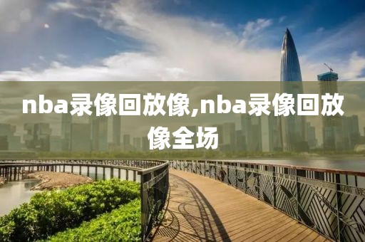 nba录像回放像,nba录像回放像全场