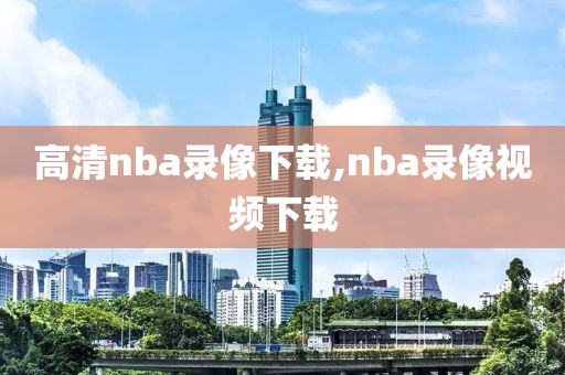 高清nba录像下载,nba录像视频下载