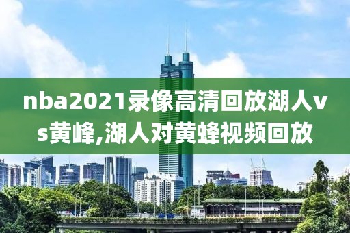 nba2021录像高清回放湖人vs黄峰,湖人对黄蜂视频回放