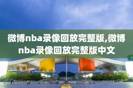 微博nba录像回放完整版,微博nba录像回放完整版中文