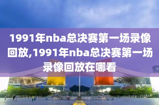 1991年nba总决赛第一场录像回放,1991年nba总决赛第一场录像回放在哪看