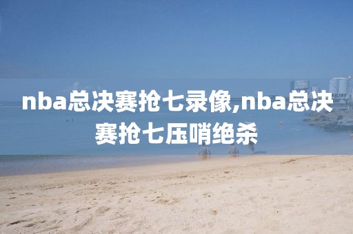 nba总决赛抢七录像,nba总决赛抢七压哨绝杀