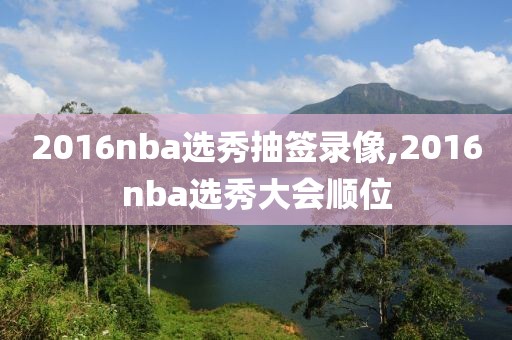 2016nba选秀抽签录像,2016nba选秀大会顺位