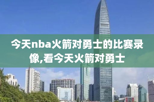 今天nba火箭对勇士的比赛录像,看今天火箭对勇士