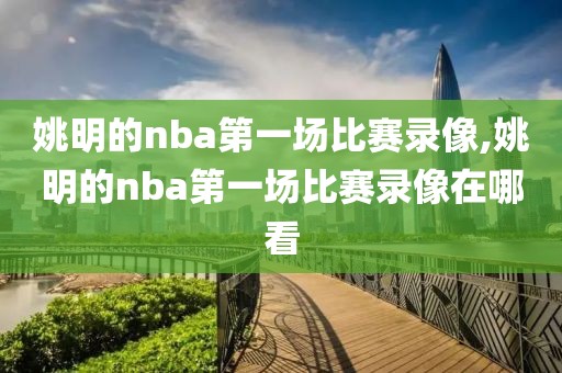 姚明的nba第一场比赛录像,姚明的nba第一场比赛录像在哪看