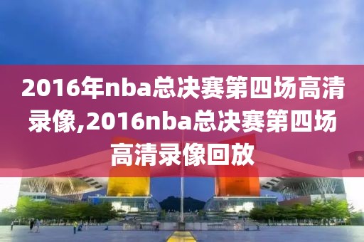 2016年nba总决赛第四场高清录像,2016nba总决赛第四场高清录像回放