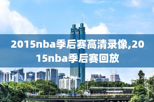 2015nba季后赛高清录像,2015nba季后赛回放