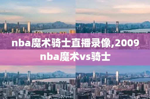 nba魔术骑士直播录像,2009nba魔术vs骑士