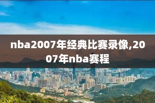 nba2007年经典比赛录像,2007年nba赛程