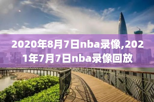 2020年8月7日nba录像,2021年7月7日nba录像回放