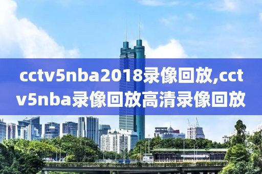 cctv5nba2018录像回放,cctv5nba录像回放高清录像回放