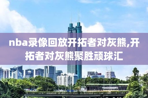 nba录像回放开拓者对灰熊,开拓者对灰熊聚胜顽球汇