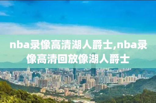 nba录像高清湖人爵士,nba录像高清回放像湖人爵士