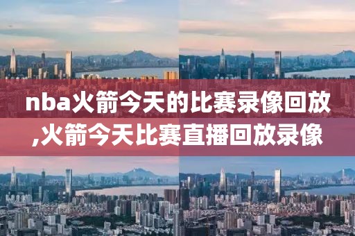 nba火箭今天的比赛录像回放,火箭今天比赛直播回放录像