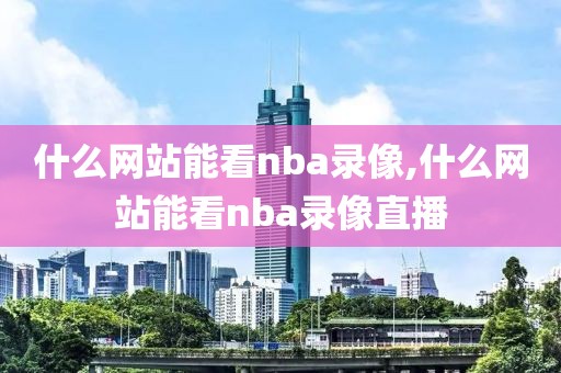 什么网站能看nba录像,什么网站能看nba录像直播