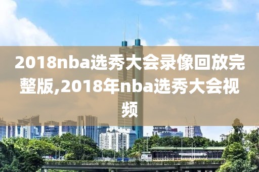 2018nba选秀大会录像回放完整版,2018年nba选秀大会视频