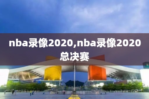 nba录像2020,nba录像2020总决赛