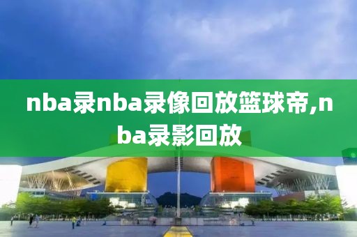 nba录nba录像回放篮球帝,nba录影回放