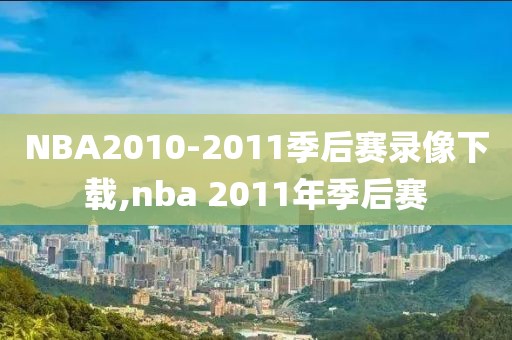 NBA2010-2011季后赛录像下载,nba 2011年季后赛