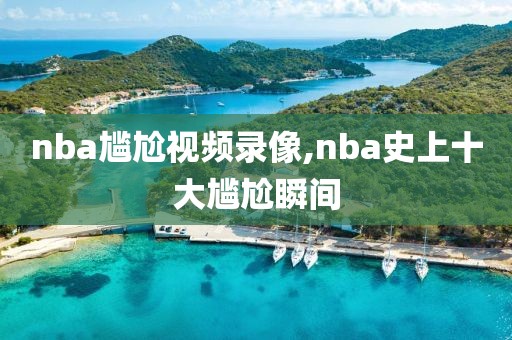 nba尴尬视频录像,nba史上十大尴尬瞬间