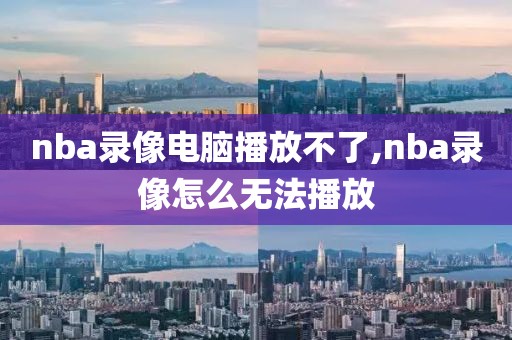 nba录像电脑播放不了,nba录像怎么无法播放