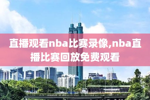 直播观看nba比赛录像,nba直播比赛回放免费观看