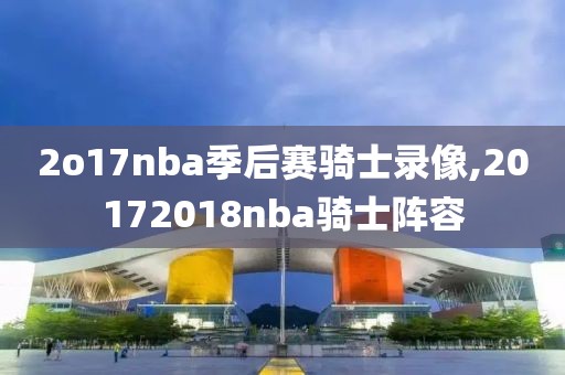 2o17nba季后赛骑士录像,20172018nba骑士阵容