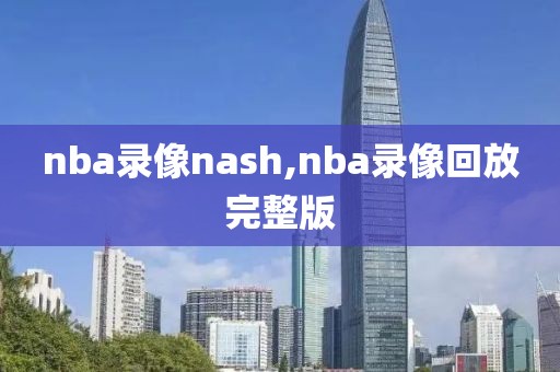 nba录像nash,nba录像回放完整版