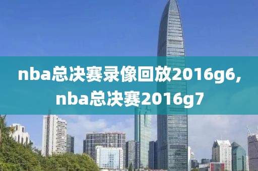 nba总决赛录像回放2016g6,nba总决赛2016g7