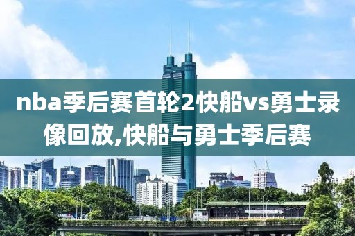 nba季后赛首轮2快船vs勇士录像回放,快船与勇士季后赛