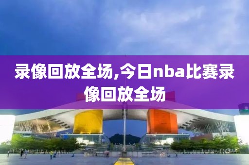 录像回放全场,今日nba比赛录像回放全场