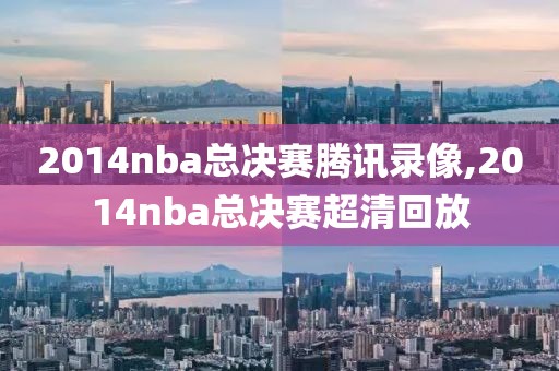 2014nba总决赛腾讯录像,2014nba总决赛超清回放