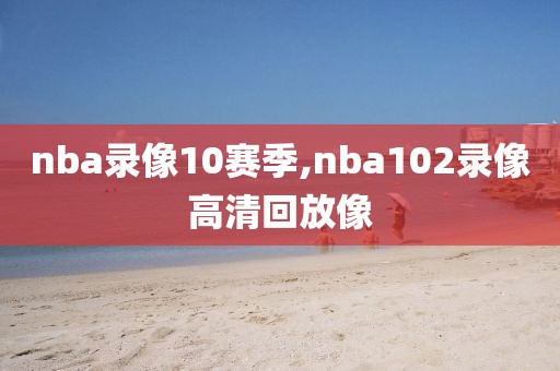 nba录像10赛季,nba102录像高清回放像