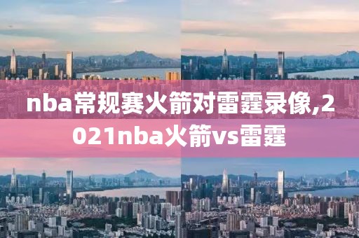 nba常规赛火箭对雷霆录像,2021nba火箭vs雷霆