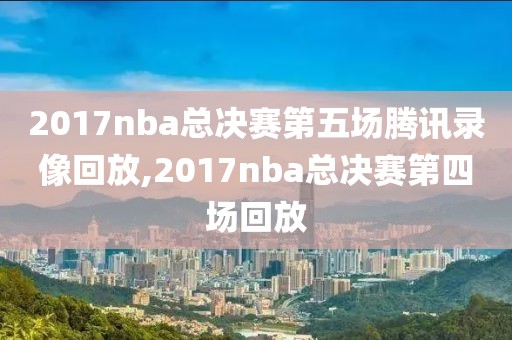 2017nba总决赛第五场腾讯录像回放,2017nba总决赛第四场回放