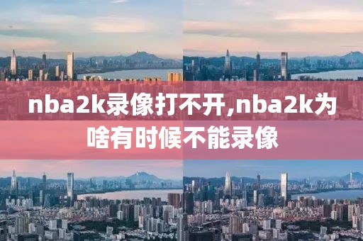 nba2k录像打不开,nba2k为啥有时候不能录像