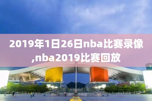 2019年1日26日nba比赛录像,nba2019比赛回放