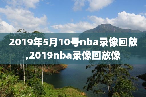 2019年5月10号nba录像回放,2019nba录像回放像