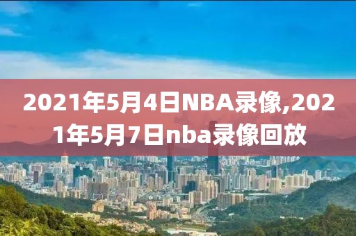 2021年5月4日NBA录像,2021年5月7日nba录像回放