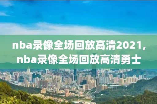 nba录像全场回放高清2021,nba录像全场回放高清勇士