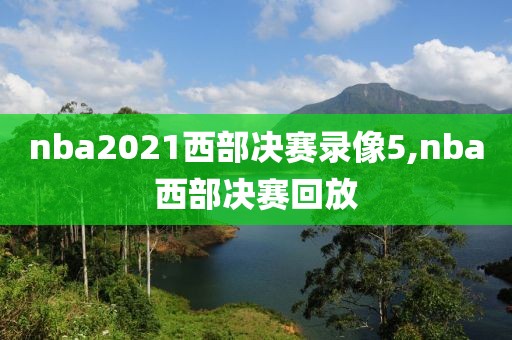 nba2021西部决赛录像5,nba西部决赛回放