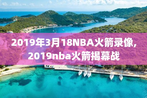 2019年3月18NBA火箭录像,2019nba火箭揭幕战