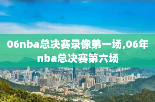 06nba总决赛录像弟一场,06年nba总决赛第六场