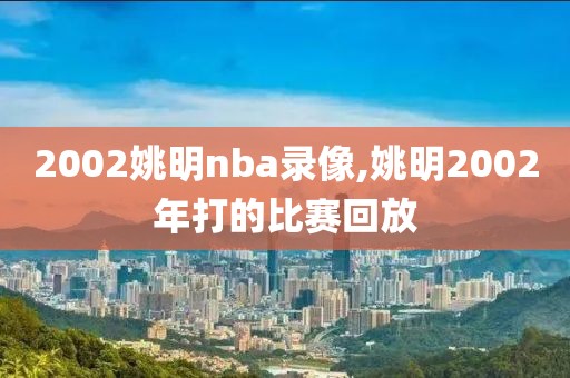 2002姚明nba录像,姚明2002年打的比赛回放