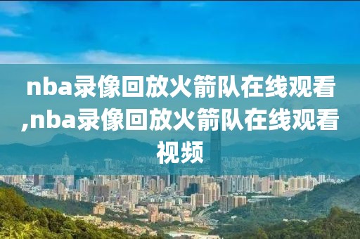 nba录像回放火箭队在线观看,nba录像回放火箭队在线观看视频