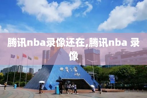 腾讯nba录像还在,腾讯nba 录像