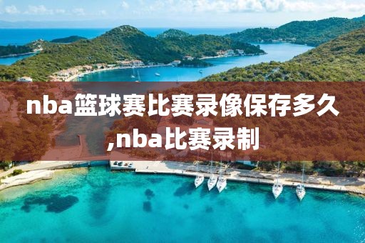 nba篮球赛比赛录像保存多久,nba比赛录制